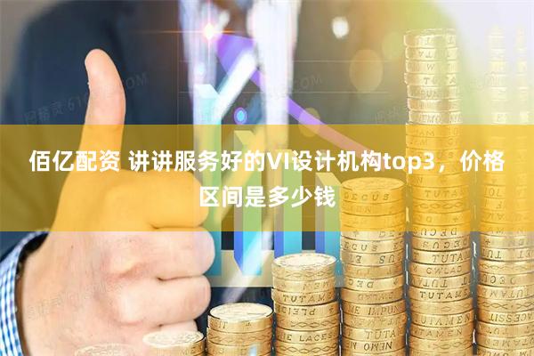 佰亿配资 讲讲服务好的VI设计机构top3，价格区间是多少钱