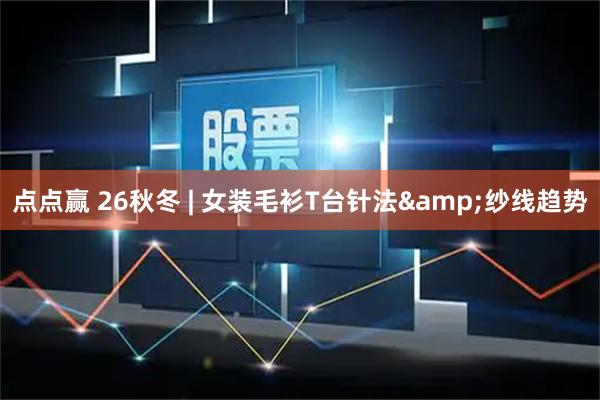 点点赢 26秋冬 | 女装毛衫T台针法&纱线趋势