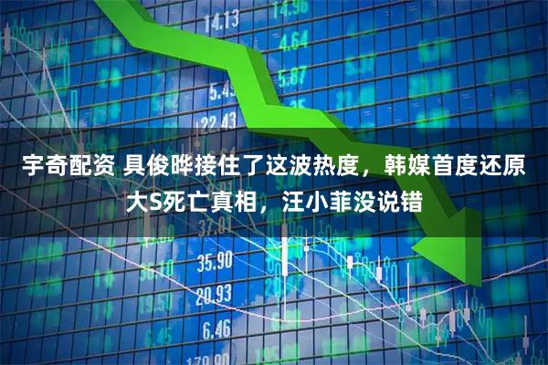 宇奇配资 具俊晔接住了这波热度，韩媒首度还原大S死亡真相，汪小菲没说错