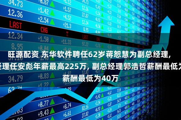 旺源配资 东华软件聘任62岁蒋恕慧为副总经理, 副总经理任安彪年薪最高225万, 副总经理郭浩哲薪酬最低为40万