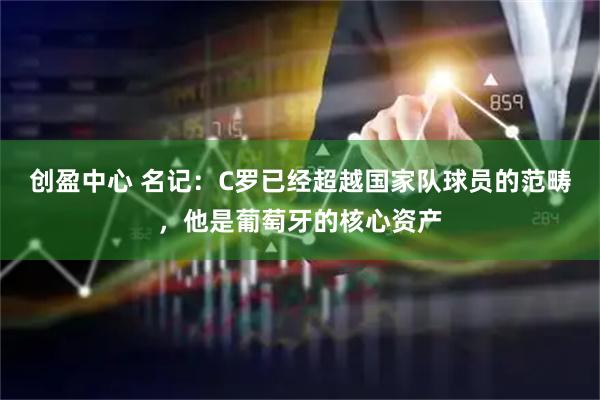 创盈中心 名记：C罗已经超越国家队球员的范畴，他是葡萄牙的核心资产