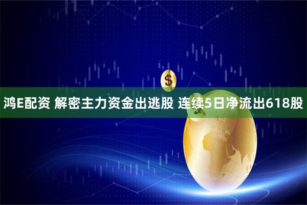 鸿E配资 解密主力资金出逃股 连续5日净流出618股
