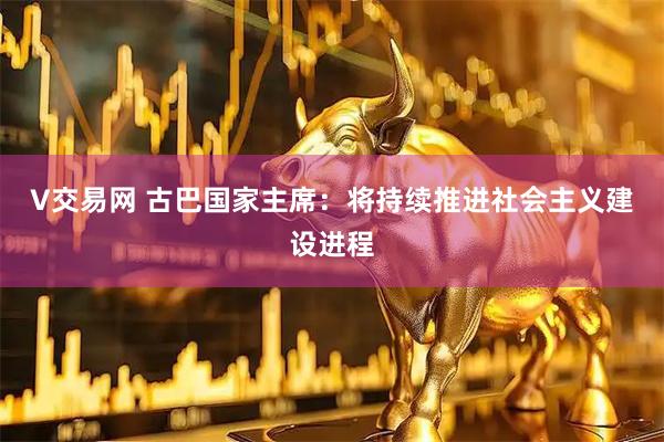V交易网 古巴国家主席：将持续推进社会主义建设进程