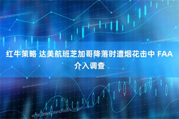 红牛策略 达美航班芝加哥降落时遭烟花击中 FAA介入调查