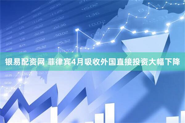 银易配资网 菲律宾4月吸收外国直接投资大幅下降