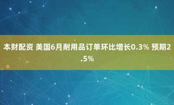 本财配资 美国6月耐用品订单环比增长0.3% 预期2.5%