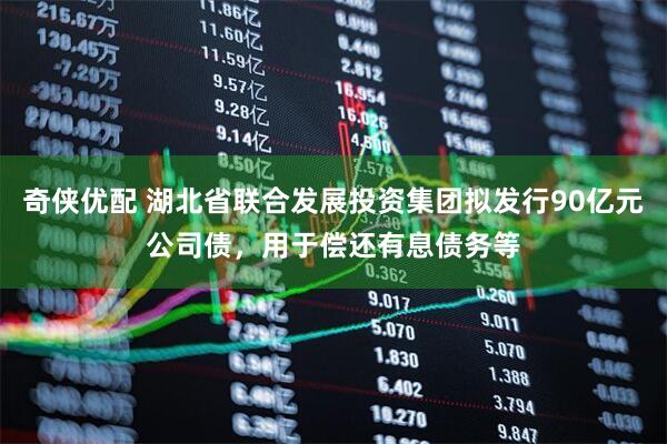 奇侠优配 湖北省联合发展投资集团拟发行90亿元公司债，用于偿还有息债务等