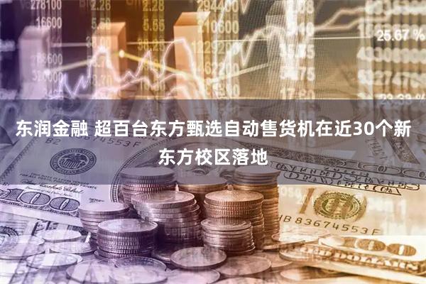 东润金融 超百台东方甄选自动售货机在近30个新东方校区落地
