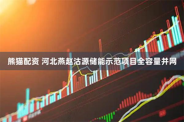 熊猫配资 河北燕赵沽源储能示范项目全容量并网