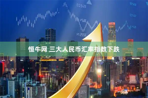 恒牛网 三大人民币汇率指数下跌